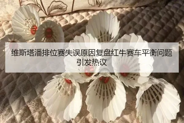 维斯塔潘排位赛失误原因复盘红牛赛车平衡问题引发热议